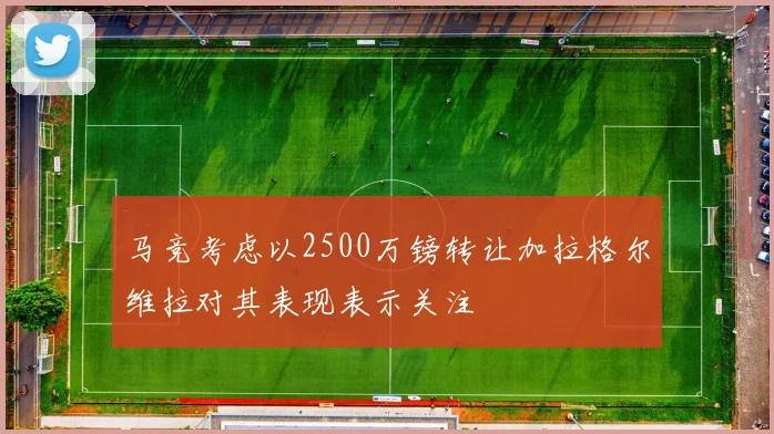 马竞考虑以2500万镑转让加拉格尔维拉对其表现表示关注