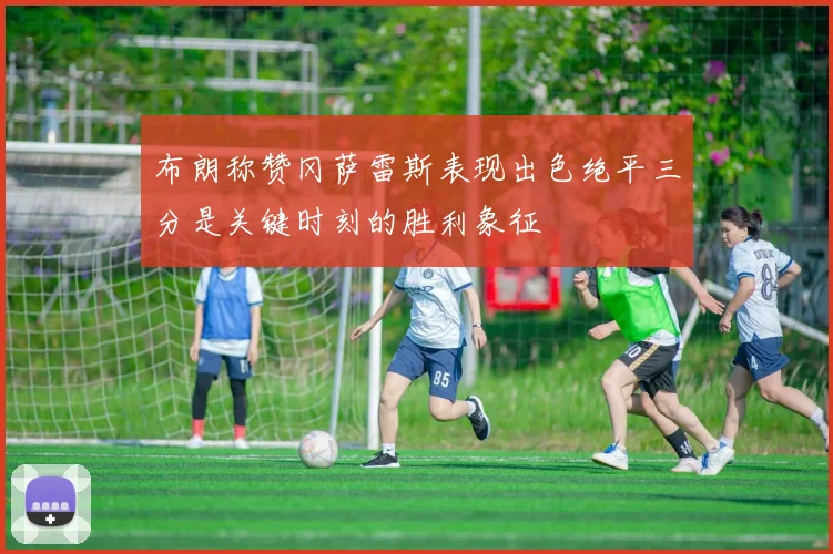 布朗称赞冈萨雷斯表现出色绝平三分是关键时刻的胜利象征