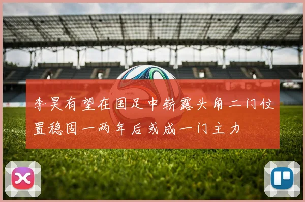 李昊有望在国足中崭露头角二门位置稳固一两年后或成一门主力