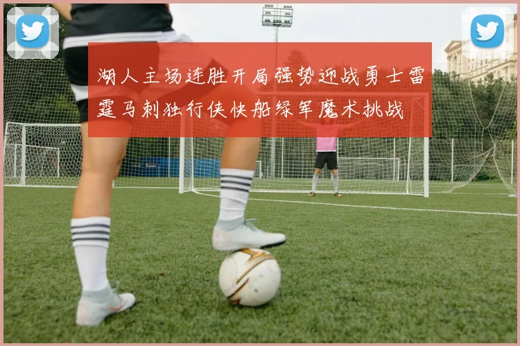 湖人主场连胜开局强势迎战勇士雷霆马刺独行侠快船绿军魔术挑战