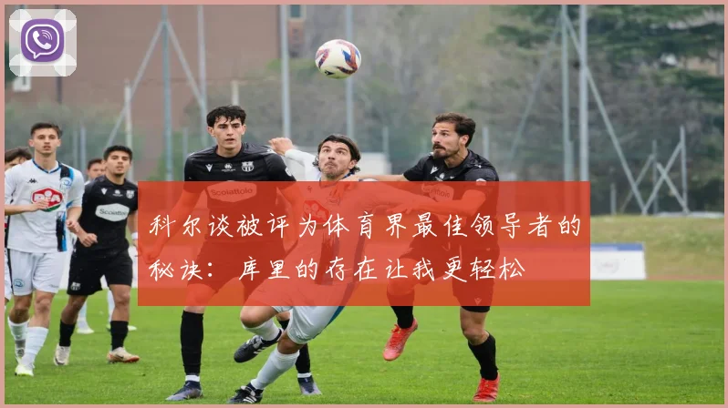 科尔谈被评为体育界最佳领导者的秘诀：库里的存在让我更轻松