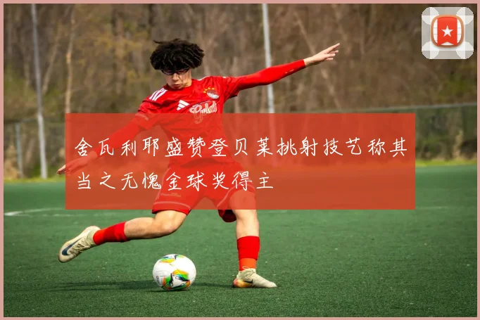 舍瓦利耶盛赞登贝莱挑射技艺称其当之无愧金球奖得主
