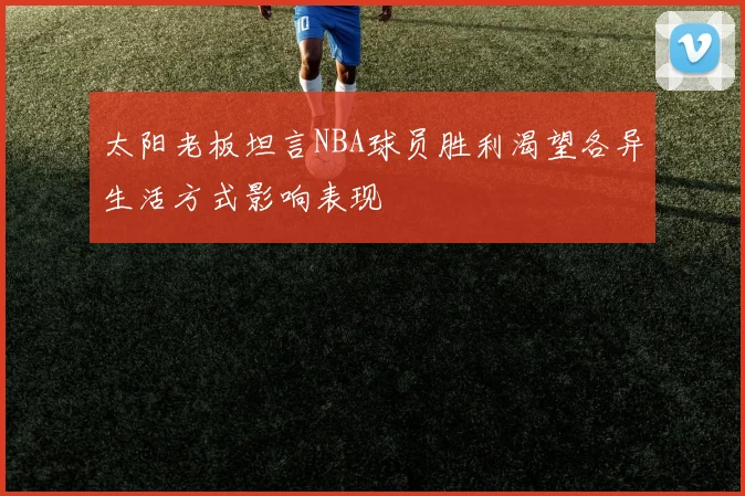 太阳老板坦言NBA球员胜利渴望各异生活方式影响表现