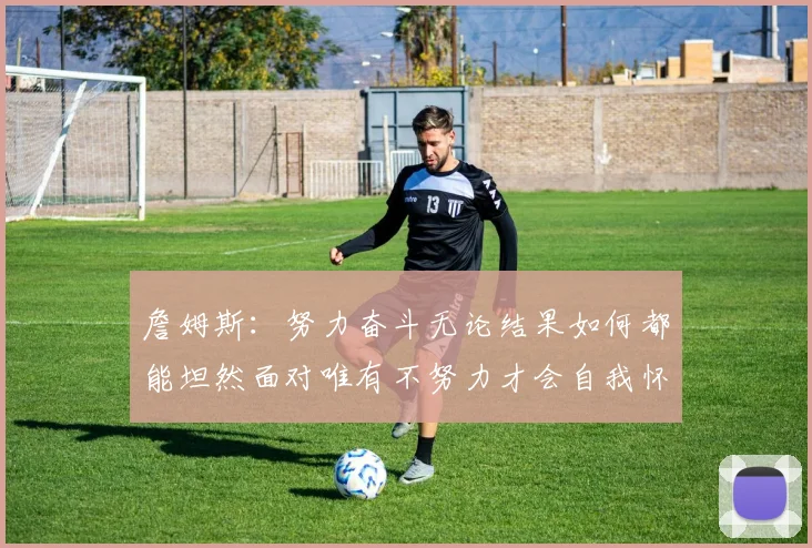 詹姆斯：努力奋斗无论结果如何都能坦然面对唯有不努力才会自我怀疑
